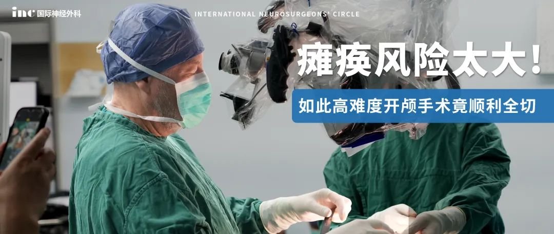 从瘫痪风险太大到顺利全切，高难度开颅术后还未出手术室，他就能动了！