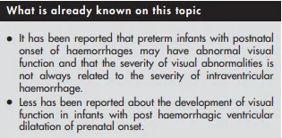 ● 据报道，产后发生出血的早产儿可能存在视觉功能异常，并且视觉异常的严重程度并不总是与脑室内出血的严重程度相关。 ● 关于产前发生的出血后脑室扩张婴儿的视觉功能发育情况报道较少。