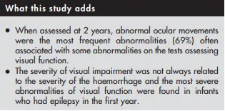 ● 在2岁评估时，异常眼球运动是最常见的异常（69%），常伴有评估视觉功能的行为学测试的某些异常。 ● 视觉损伤的严重程度并不总是与出血的严重程度相关，并且最严重的视觉功能异常见于在第一年内出现癫痫的婴儿。